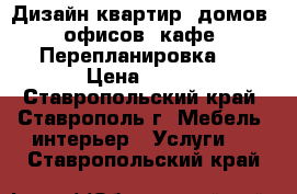 Дизайн квартир, домов, офисов, кафе. Перепланировка.  › Цена ­ 200 - Ставропольский край, Ставрополь г. Мебель, интерьер » Услуги   . Ставропольский край